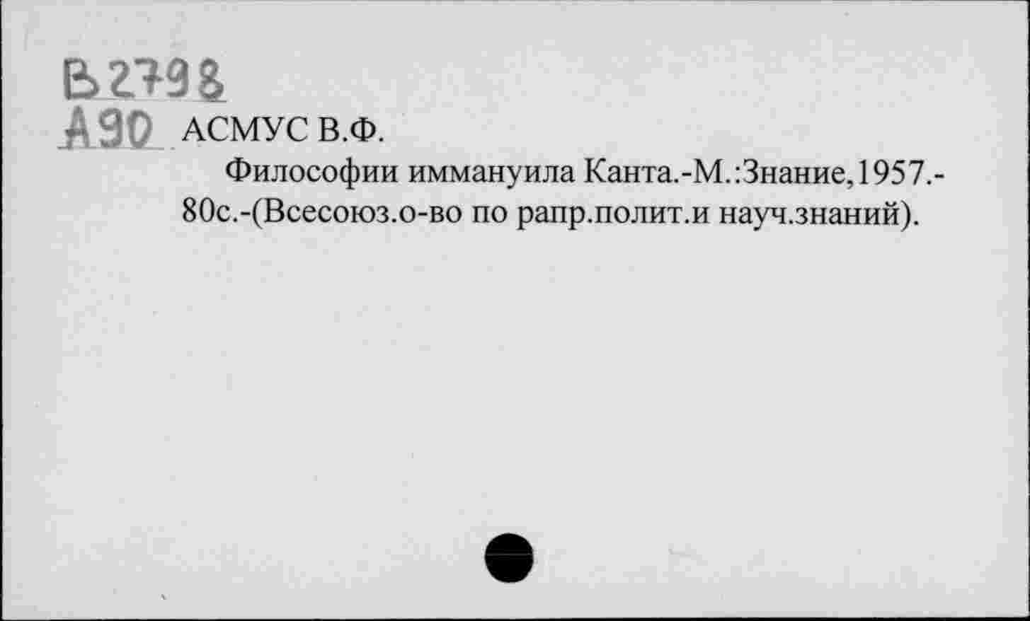 ﻿в>г?9&
АЗО АСМУС В.Ф.
Философии иммануила Канта.-М.:3нание,1957.-80с.-(Всесоюз.о-во по рапр.полит.и науч.знаний).